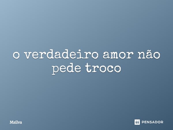 ⁠o verdadeiro amor não pede troco... Frase de msilva.