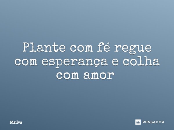 Plante com fé regue com esperança e colha com amor ⁠... Frase de msilva.