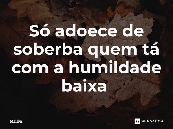 Só adoece de soberba quem tá com a humildade baixa ⁠... Frase de msilva.