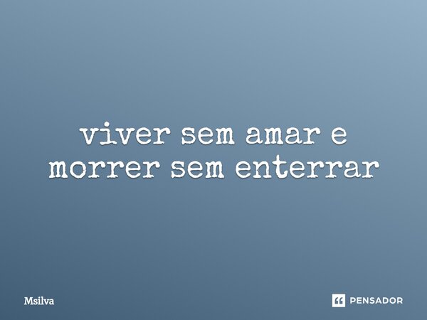 ⁠viver sem amar e morrer sem enterrar... Frase de msilva.
