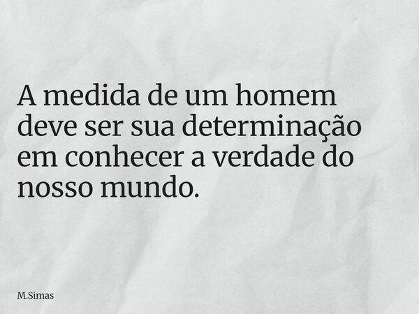 A medida de um homem deve ser sua determinação em conhecer a verdade do nosso mundo.... Frase de M.Simas.