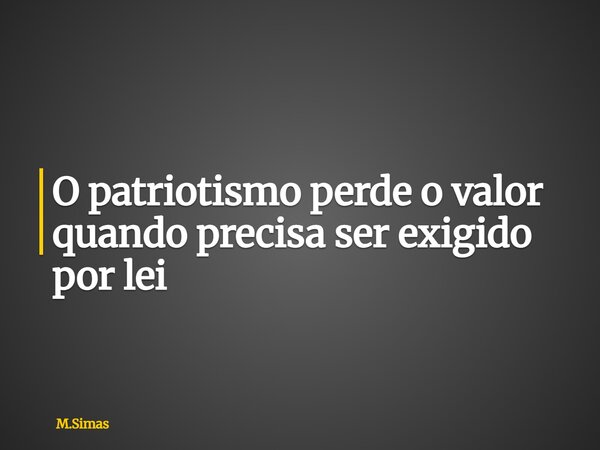 O patriotismo perde o valor quando precisa ser exigido por lei... Frase de M.Simas.