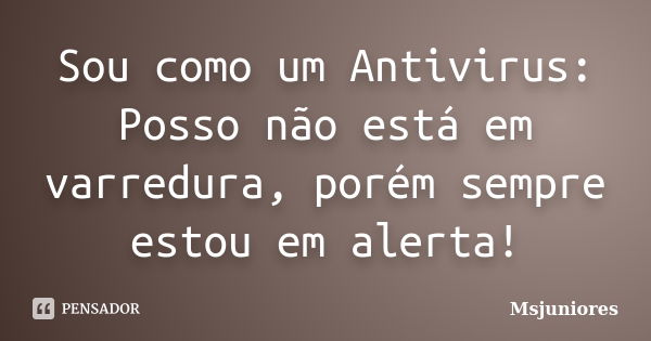 Sou como um Antivirus: Posso não está em varredura, porém sempre estou em alerta!... Frase de Msjuniores.