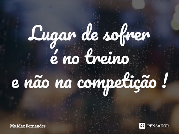 ⁠Lugar de sofrer
é no treino
e não na competição !... Frase de Ms.Max Fernandes.