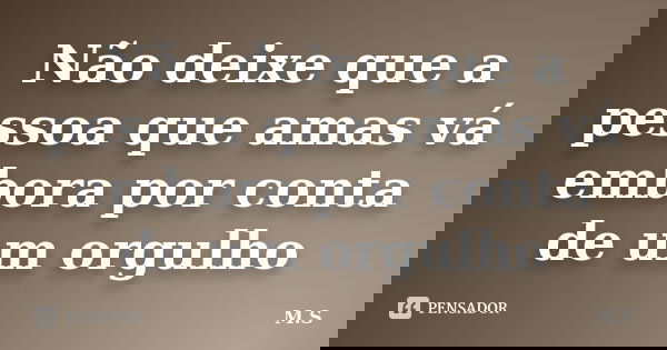 Não deixe que a pessoa que amas vá embora por conta de um orgulho... Frase de M.S.