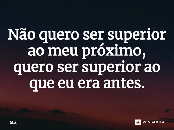 ⁠Não quero ser superior ao meu próximo, quero ser superior ao que eu era antes.... Frase de M.s..