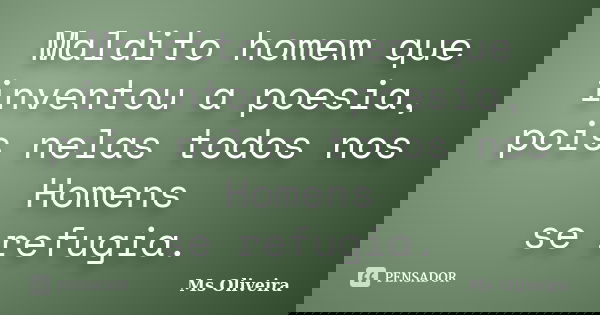 Maldito homem que inventou a poesia, pois nelas todos nos Homens se refugia.... Frase de Ms Oliveira.