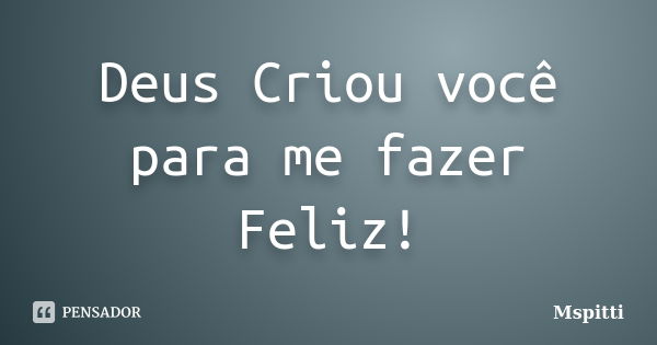 Deus Criou você para me fazer Feliz!... Frase de Mspitti.