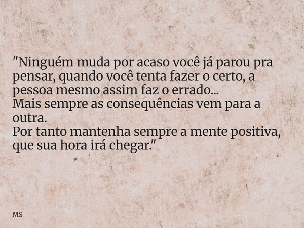 "Ninguém muda por acaso você já parou pra pensar, quando você tenta fazer o certo, a pessoa mesmo assim faz o errado... Mais sempre as consequências vem pa... Frase de MS.