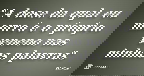 "A dose da qual eu morro é o próprio veneno nas minhas palavras"... Frase de MsSad.