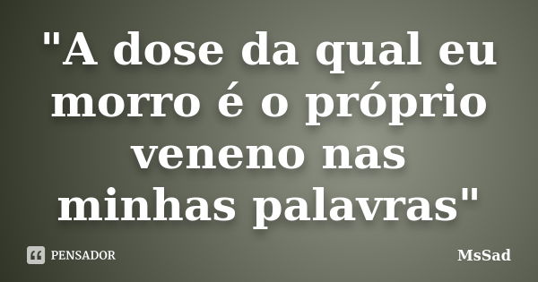 "A dose da qual eu morro é o próprio veneno nas minhas palavras"... Frase de MsSad.