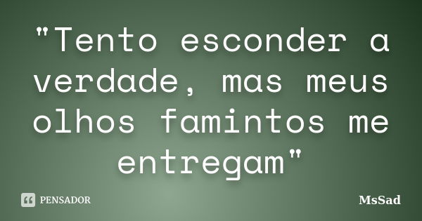 "Tento esconder a verdade, mas meus olhos famintos me entregam"... Frase de MsSad.