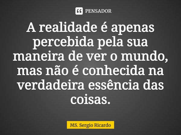 ⁠A realidade é apenas percebida pela sua maneira de ver o mundo, mas não é conhecida na verdadeira essência das coisas.... Frase de MS. Sergio Ricardo.
