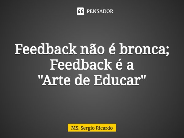 ⁠Feedback não é bronca;
Feedback é a
"Arte de Educar"... Frase de MS. Sergio Ricardo.