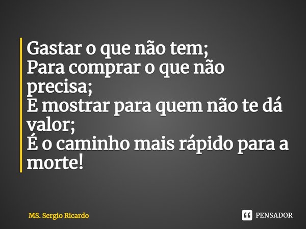 ⁠Gastar o que não tem;
Para comprar o que não precisa;
E mostrar para quem não te dá valor;
É o caminho mais rápido para a morte!... Frase de MS. Sergio Ricardo.