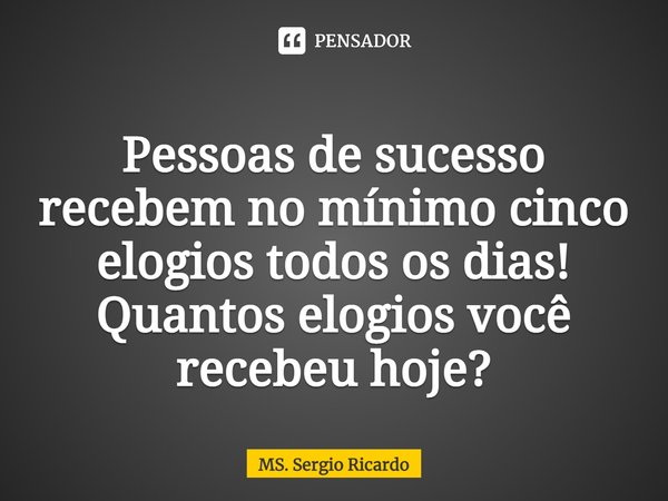 ⁠Pessoas de sucesso recebem no mínimo cinco elogios todos os dias!
Quantos elogios você recebeu hoje?... Frase de MS. Sergio Ricardo.