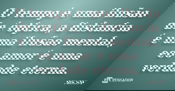 O tempo é uma ilusão de óptica, a distância é uma ilusão mental, eo amor é uma verdade eterna.... Frase de MS.SM.