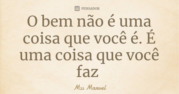 O bem não é uma coisa que você é. É uma coisa que você faz... Frase de Mss Marvel.