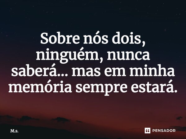 ⁠Sobre nós dois, ninguém, nunca saberá... mas em minha memória sempre estará.... Frase de M.s..