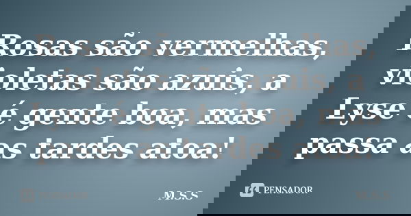 Rosas são vermelhas, violetas são azuis, a Lyse é gente boa, mas passa as tardes atoa!... Frase de M.S.S.