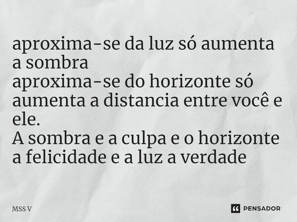 aproxima-se da luz só aumenta a sombra aproxima-se do horizonte só aumenta a distancia entre você e ele. A sombra e a culpa e o horizonte a felicidade e a luz a... Frase de MSS V.