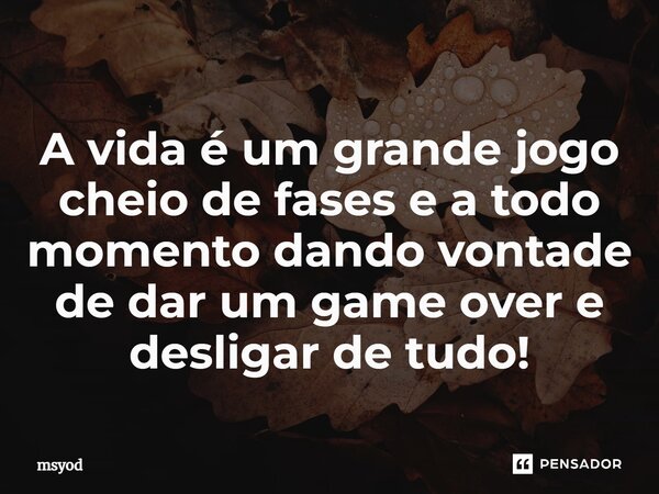 ⁠A vida é um grande jogo cheio de fases e a todo momento dando vontade de dar um game over e desligar de tudo!... Frase de msyod.