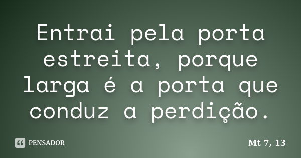 Entrai pela porta estreita, porque larga é a porta que conduz a perdição.... Frase de Mt 7, 13.