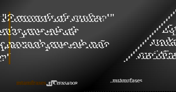 "O mundo da voltas!" Logico que ele da voltas,parado que ele não vai ficar!... Frase de mtamfrases.