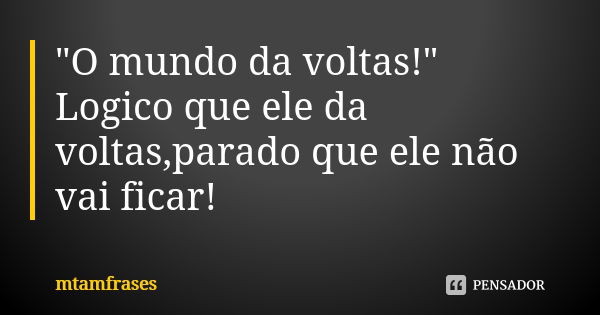 "O mundo da voltas!" Logico que ele da voltas,parado que ele não vai ficar!... Frase de mtamfrases.