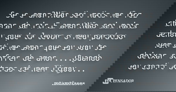 Se e amor?Não sei mais me fez chorar de rir.E amor!Não sei mais achou que ia levar o meu paraíso vem cá me amar que eu vou te deixar sofrer de amor....Quando eu... Frase de mtamfrases.