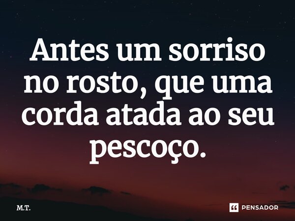 Antes um sorriso no rosto, que uma corda⁠ atada ao seu pescoço.... Frase de M.T..
