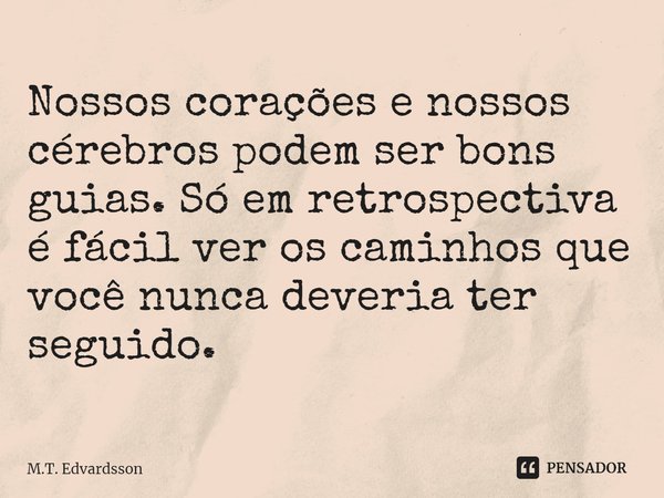 ⁠Nossos corações e nossos cérebros podem ser bons guias. Só em retrospectiva é fácil ver os caminhos que você nunca deveria ter seguido.... Frase de M.T. Edvardsson.