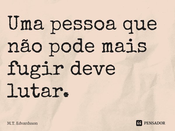 ⁠Uma pessoa que não pode mais fugir deve lutar.... Frase de M.T. Edvardsson.