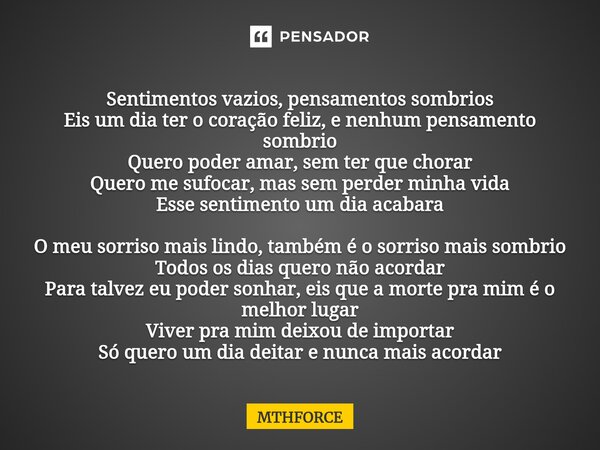 ⁠Sentimentos vazios, pensamentos sombrios Eis um dia ter o coração feliz, e nenhum pensamento sombrio Quero poder amar, sem ter que chorar Quero me sufocar, mas... Frase de MTHFORCE.