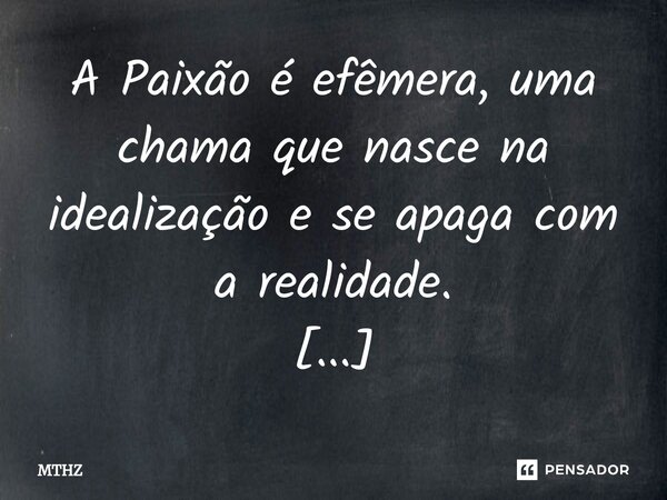 ⁠A Paixão é efêmera, uma chama que nasce na idealização e se apaga com a realidade. Agora, o amor não, sua força reside justamente no real.... Frase de MTHZ.