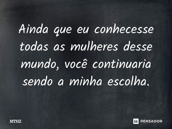 ⁠Ainda que eu conhecesse todas as mulheres desse mundo, você continuaria sendo a minha escolha.... Frase de MTHZ.