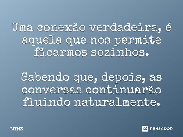 ⁠Uma conexão verdadeira, é aquela que nos permite ficarmos sozinhos. Sabendo que, depois, as conversas continuarão fluindo naturalmente.... Frase de MTHZ.
