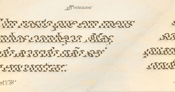 Um rosto que em meus sonhos conheço. Mas, quando acordo não sei onde encontrar..... Frase de MTM.