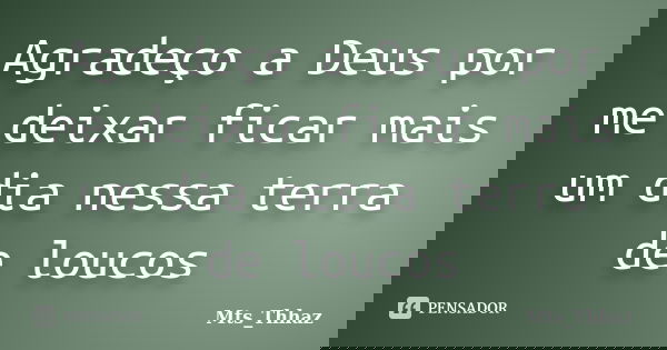 Agradeço a Deus por me deixar ficar mais um dia nessa terra de loucos... Frase de Mts_Thhaz.