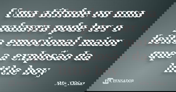 Uma atitude ou uma palavra pode ter o feito emocional maior que a explosão da little boy... Frase de Mts_Thhaz.