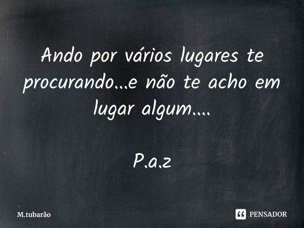 ⁠Ando por vários lugares te procurando...e não te acho em lugar algum.... P.a.z... Frase de M.tubarão.