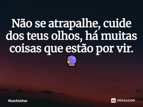 Não se atrapalhe, cuide dos teus olhos, há muitas coisas que estão por vir. 🔮 ⁠... Frase de Muachimbau.
