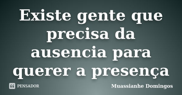 Existe gente que precisa da ausencia para querer a presença... Frase de Muassianhe Domingos.