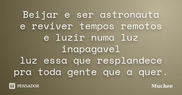 Beijar e ser astronauta e reviver tempos remotos e luzir numa luz inapagavel luz essa que resplandece pra toda gente que a quer.... Frase de Muchee.