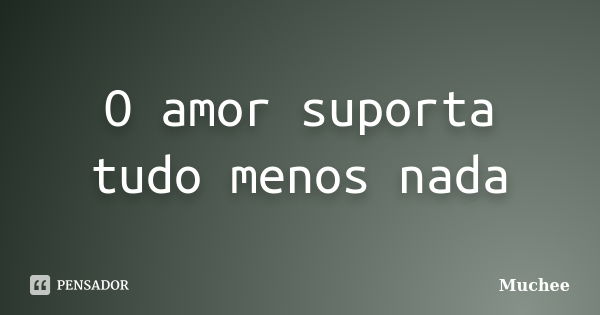 O amor suporta tudo menos nada... Frase de Muchee.