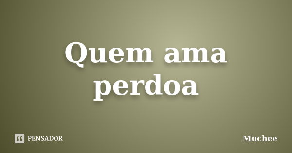 Quem ama perdoa... Frase de Muchee.