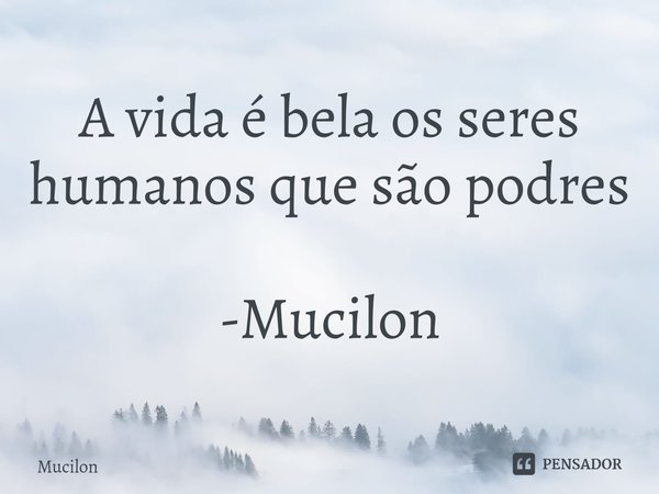 ⁠A vida é bela os seres humanos que são podres -Mucilon... Frase de Mucilon.