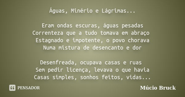 Águas, Minério e Lágrimas... Eram ondas escuras, águas pesadas Correnteza que a tudo tomava em abraço Estagnado e impotente, o povo chorava Numa mistura de dese... Frase de Múcio Bruck.