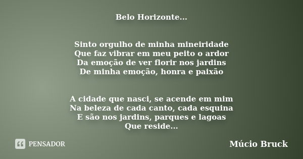 Belo Horizonte... Sinto orgulho de minha mineiridade Que faz vibrar em meu peito o ardor Da emoção de ver florir nos jardins De minha emoção, honra e paixão A c... Frase de Múcio Bruck.