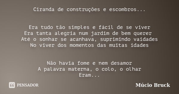 Ciranda de construções e escombros... Era tudo tão simples e fácil de se viver Era tanta alegria num jardim de bem querer Até o sonhar se acanhava, suprimindo v... Frase de Múcio Bruck.